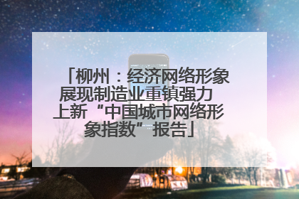 柳州：经济网络形象展现制造业重镇强力 上新“中国城市网络形象指数”报告