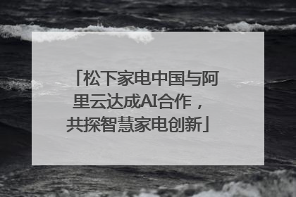 松下家电中国与阿里云达成AI合作，共探智慧家电创新