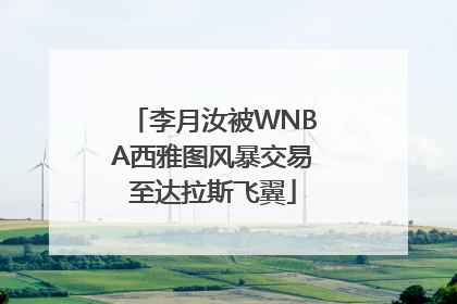 李月汝被WNBA西雅图风暴交易至达拉斯飞翼