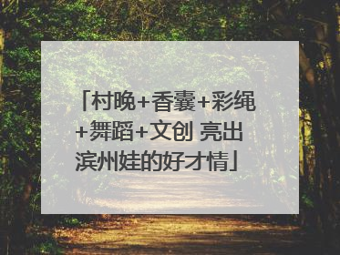 村晚+香囊+彩绳+舞蹈+文创 亮出滨州娃的好才情