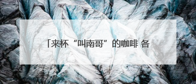 来杯“叫南哥”的咖啡 各为各的“南哥”打call