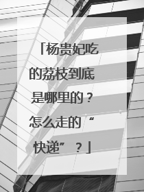 杨贵妃吃的荔枝到底是哪里的？怎么走的“快递”？
