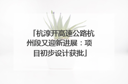 杭淳开高速公路杭州段又迎新进展：项目初步设计获批