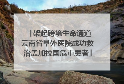 架起跨境生命通道 云南省阜外医院成功救治孟加拉国危重患者