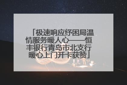 极速响应纾困局温情服务暖人心——恒丰银行青岛市北支行暖心上门开卡获赞