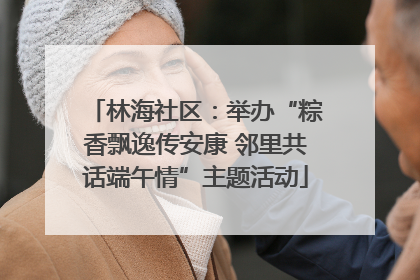 林海社区：举办“粽香飘逸传安康 邻里共话端午情”主题活动