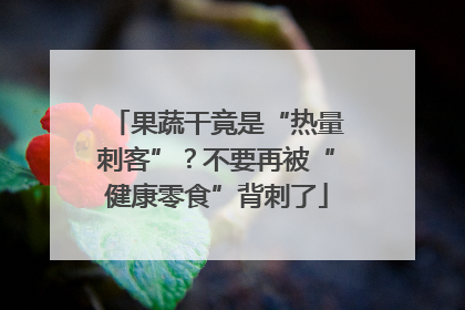 果蔬干竟是“热量刺客”？不要再被“健康零食”背刺了