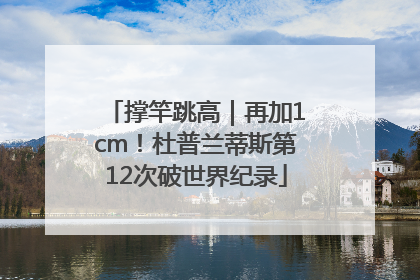 撑竿跳高｜再加1cm！杜普兰蒂斯第12次破世界纪录