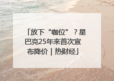 放下“咖位”？星巴克25年来首次宣布降价｜热财经