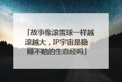 故事像滚雪球一样越滚越大，IP宇宙是稳赚不赔的生意经吗