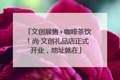 文创展售+咖啡茶饮！尚·文创礼品店正式开业，地址就在