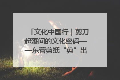 文化中国行｜剪刀起落间的文化密码——东营剪纸“剪”出非遗传承与现代生活的融合之道