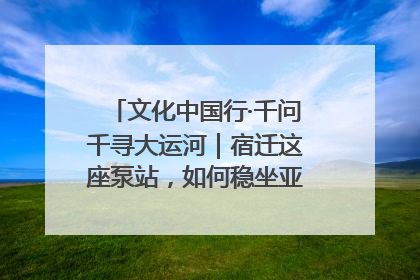 文化中国行·千问千寻大运河｜宿迁这座泵站，如何稳坐亚洲第一宝座？