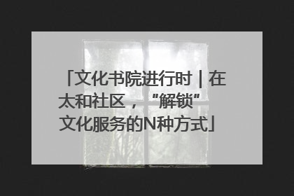 文化书院进行时｜在太和社区，“解锁” 文化服务的N种方式