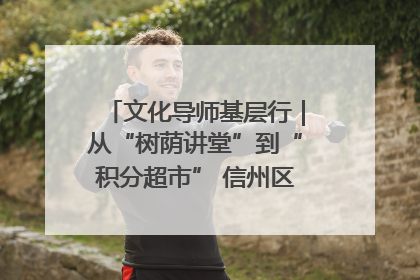 文化导师基层行｜从“树荫讲堂”到“积分超市” 信州区基层治理有实招