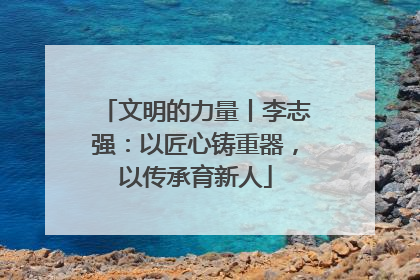 文明的力量丨李志强：以匠心铸重器，以传承育新人