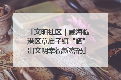 文明社区｜威海临港区草庙子镇“晒”出文明幸福新密码