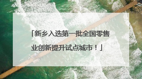 新乡入选第一批全国零售业创新提升试点城市！