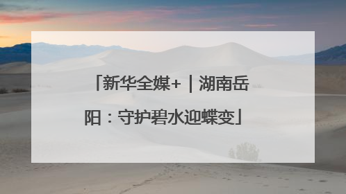 新华全媒+｜湖南岳阳：守护碧水迎蝶变