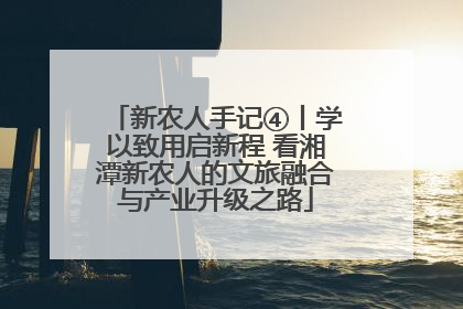 新农人手记④丨学以致用启新程 看湘潭新农人的文旅融合与产业升级之路