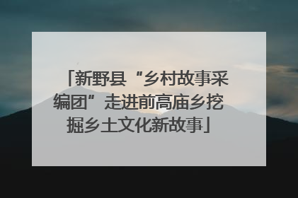 新野县“乡村故事采编团”走进前高庙乡挖掘乡土文化新故事