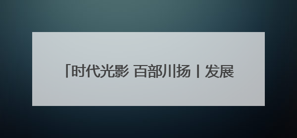 时代光影 百部川扬丨发展看广元 振兴“朝天”行