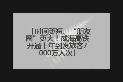 时间更短、“朋友圈”更大！威海高铁开通十年到发旅客7000万人次