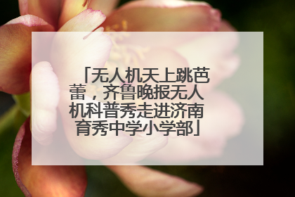 无人机天上跳芭蕾，齐鲁晚报无人机科普秀走进济南育秀中学小学部