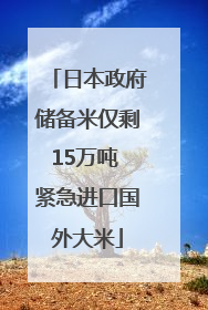 日本政府储备米仅剩15万吨 紧急进口国外大米