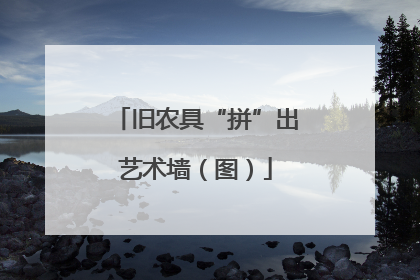 旧农具“拼”出艺术墙（图）