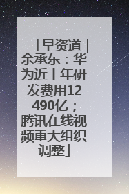 早资道｜余承东：华为近十年研发费用12490亿；腾讯在线视频重大组织调整