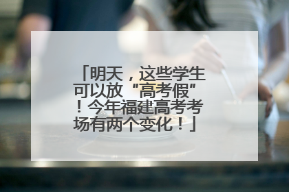明天，这些学生可以放“高考假”！今年福建高考考场有两个变化！