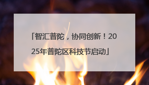 智汇普陀，协同创新！2025年普陀区科技节启动