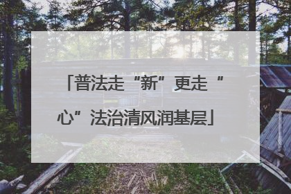 普法走“新”更走“心”法治清风润基层