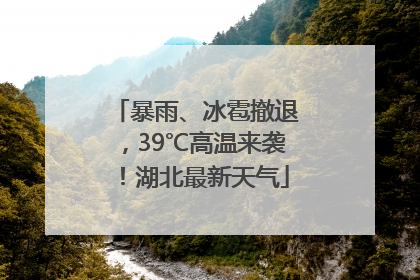 暴雨、冰雹撤退，39℃高温来袭！湖北最新天气