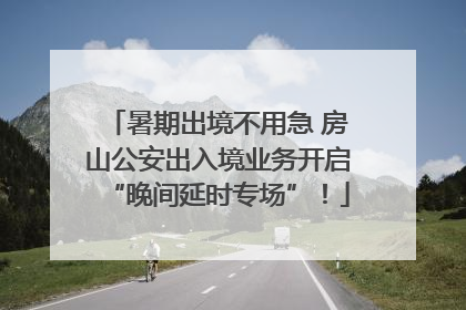 暑期出境不用急 房山公安出入境业务开启“晚间延时专场”！