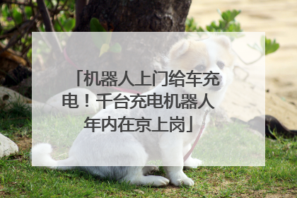 机器人上门给车充电！千台充电机器人年内在京上岗