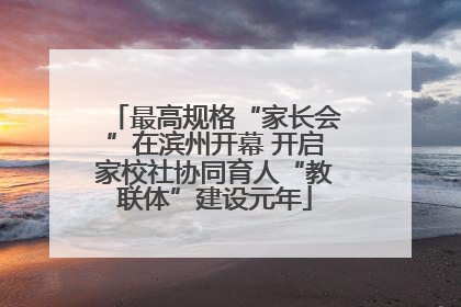 最高规格“家长会”在滨州开幕 开启家校社协同育人“教联体”建设元年