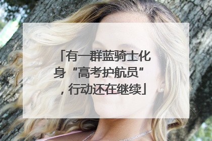 有一群蓝骑士化身“高考护航员”，行动还在继续