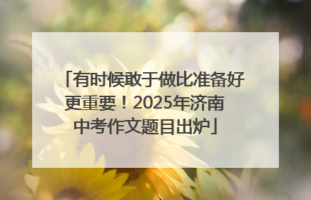 有时候敢于做比准备好更重要！2025年济南中考作文题目出炉