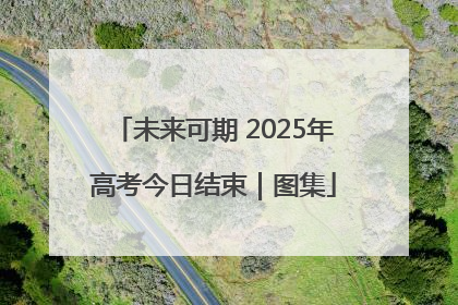 未来可期 2025年高考今日结束｜图集