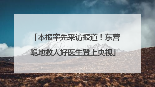 本报率先采访报道！东营跪地救人好医生登上央视