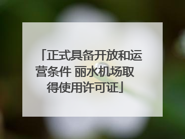 正式具备开放和运营条件 丽水机场取得使用许可证