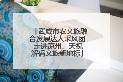 武威市农文旅融合发展达人采风团 走进凉州、天祝解码文旅新地标