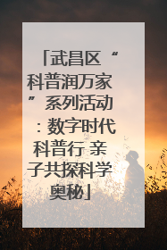 武昌区“科普润万家”系列活动：数字时代科普行 亲子共探科学奥秘