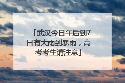 武汉今日午后到7日有大雨到暴雨，高考考生请注意