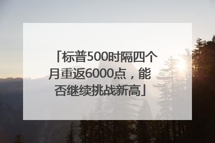 标普500时隔四个月重返6000点，能否继续挑战新高