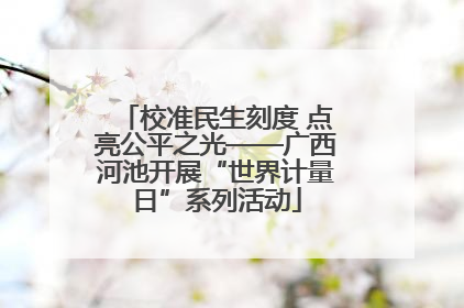 校准民生刻度 点亮公平之光——广西河池开展“世界计量日”系列活动