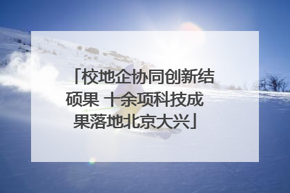校地企协同创新结硕果 十余项科技成果落地北京大兴