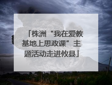 株洲“我在爱教基地上思政课”主题活动走进攸县